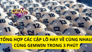 3 Phút Tổng Hợp Các Cặp Lô Hay Về Cùng Nhau Cùng Gemwin