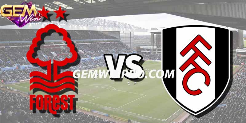 Nhận định phong độ hai đội Fulham vs Nottingham Forest